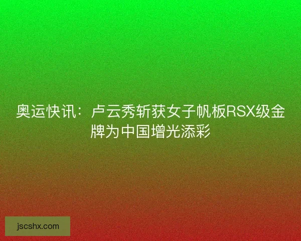 奥运快讯：卢云秀斩获女子帆板RSX级金牌为中国增光添彩