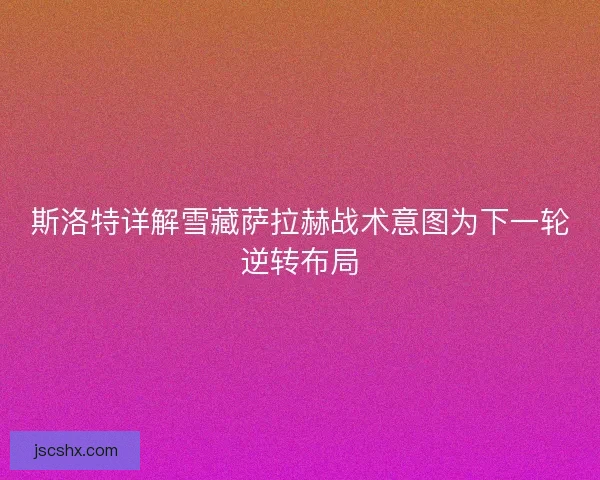 斯洛特详解雪藏萨拉赫战术意图为下一轮逆转布局