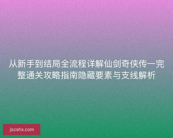 从新手到结局全流程详解仙剑奇侠传一完整通关攻略指南隐藏要素与支线解析
