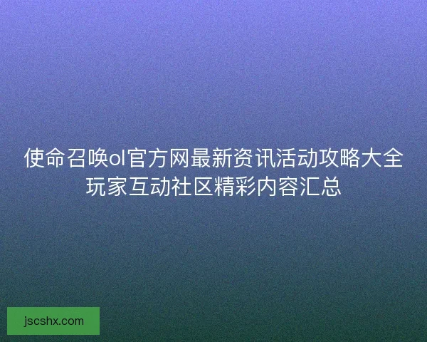 使命召唤ol官方网最新资讯活动攻略大全玩家互动社区精彩内容汇总